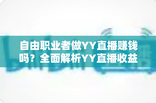 自由职业者做YY直播赚钱吗？全面解析YY直播收益潜力与实战指南