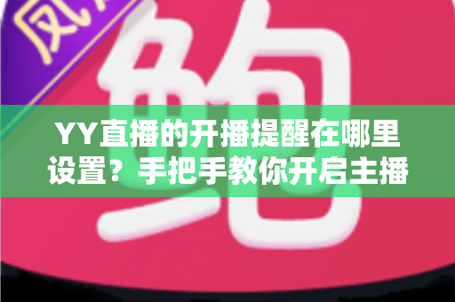 YY直播的开播提醒在哪里设置？手把手教你开启主播开播通知，精彩直播一场不漏