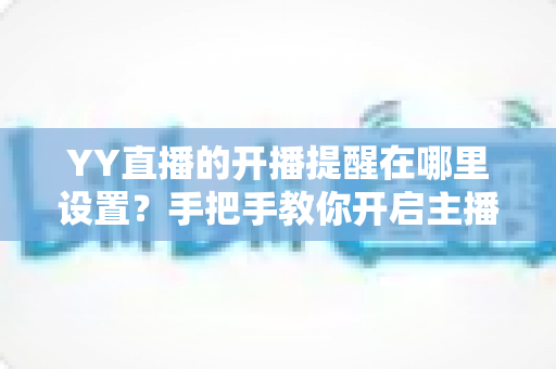 YY直播的开播提醒在哪里设置？手把手教你开启主播开播通知，精彩直播一场不漏