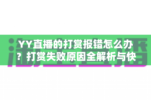 YY直播的打赏报错怎么办?打赏失败原因全解析与快速修复指南 YY直播的打赏报错怎么办?打赏失败原因全解析与快速修复指南