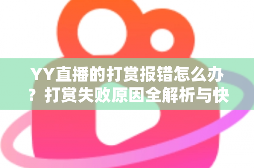 YY直播的打赏报错怎么办?打赏失败原因全解析与快速修复指南 YY直播的打赏报错怎么办?打赏失败原因全解析与快速修复指南