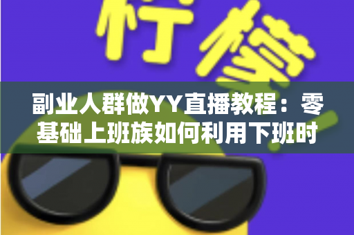 副业人群做YY直播教程：零基础上班族如何利用下班时间打造第二收入渠道的完整实战指南