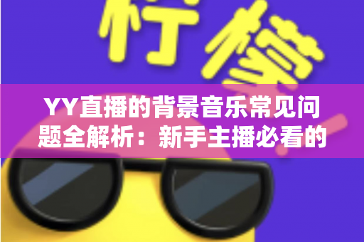 YY直播的背景音乐常见问题全解析：新手主播必看的配乐避坑与优化指南