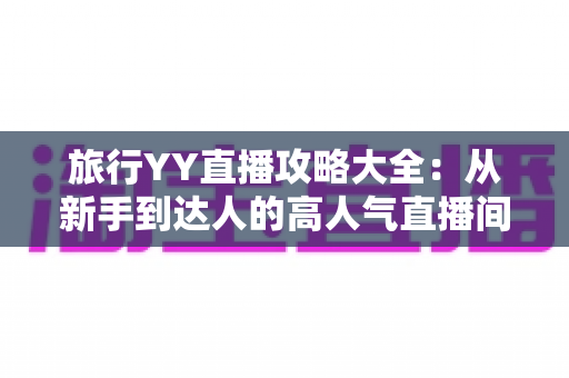 旅行YY直播攻略大全:从新手到达人的高人气直播间打造指南 旅行YY直播攻略大全:从新手到达人的高人气直播间打造指南