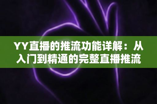 YY直播的推流功能详解：从入门到精通的完整直播推流实战指南