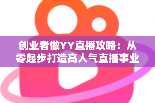 创业者做YY直播攻略:从零起步打造高人气直播事业的实战指南 创业者做YY直播攻略:从零起步打造高人气直播事业的实战指南