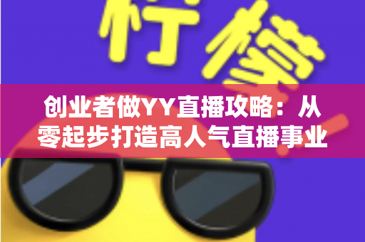 创业者做YY直播攻略:从零起步打造高人气直播事业的实战指南 创业者做YY直播攻略:从零起步打造高人气直播事业的实战指南