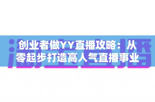 创业者做YY直播攻略:从零起步打造高人气直播事业的实战指南 创业者做YY直播攻略:从零起步打造高人气直播事业的实战指南