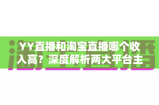 YY直播和淘宝直播哪个收入高?深度解析两大平台主播收益差异与赚钱指南 YY直播和淘宝直播哪个收入高?深度解析两大平台主播收益差异与赚钱指南