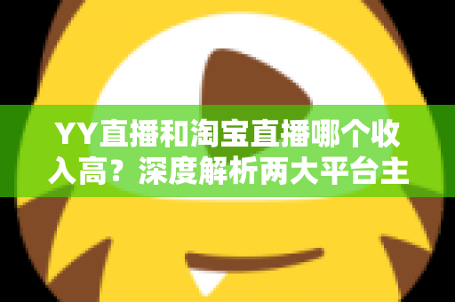 YY直播和淘宝直播哪个收入高?深度解析两大平台主播收益差异与赚钱指南 YY直播和淘宝直播哪个收入高?深度解析两大平台主播收益差异与赚钱指南