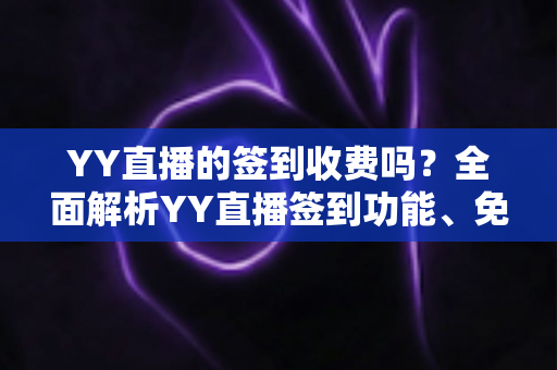 YY直播的签到收费吗？全面解析YY直播签到功能、免费奖励机制与避坑指南
