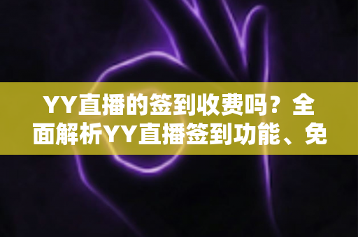 YY直播的签到收费吗？全面解析YY直播签到功能、免费奖励机制与避坑指南
