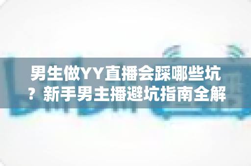男生做YY直播会踩哪些坑?新手男主播避坑指南全解析 男生做YY直播会踩哪些坑?新手男主播避坑指南全解析