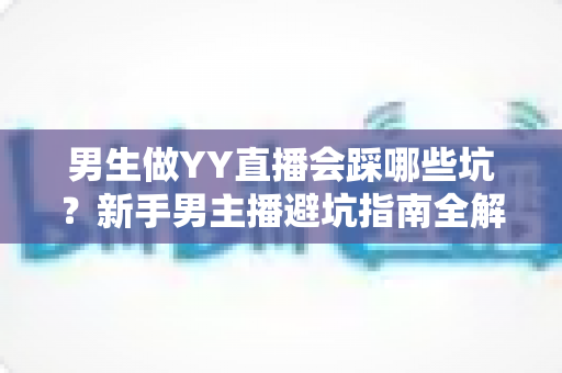 男生做YY直播会踩哪些坑?新手男主播避坑指南全解析 男生做YY直播会踩哪些坑?新手男主播避坑指南全解析