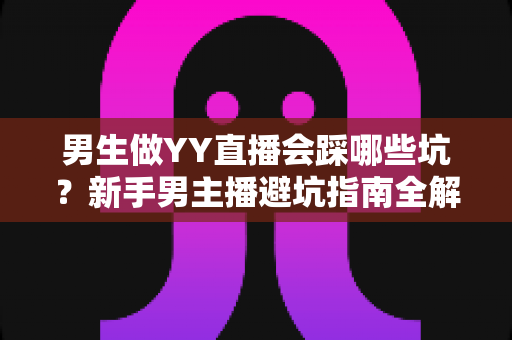 男生做YY直播会踩哪些坑?新手男主播避坑指南全解析 男生做YY直播会踩哪些坑?新手男主播避坑指南全解析