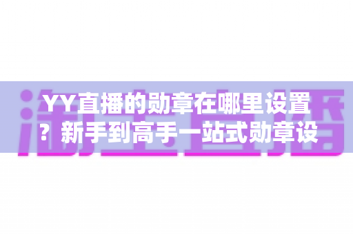 YY直播的勋章在哪里设置?新手到高手一站式勋章设置全攻略详解 YY直播的勋章在哪里设置?新手到高手一站式勋章设置全攻略详解
