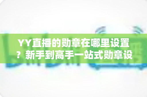 YY直播的勋章在哪里设置?新手到高手一站式勋章设置全攻略详解 YY直播的勋章在哪里设置?新手到高手一站式勋章设置全攻略详解