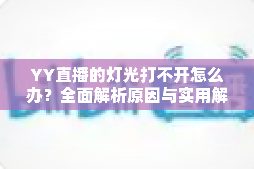YY直播的灯光打不开怎么办?全面解析原因与实用解决方法 YY直播的灯光打不开怎么办?全面解析原因与实用解决方法