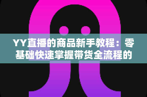 YY直播的商品新手教程:零基础快速掌握带货全流程的实用指南 YY直播的商品新手教程:零基础快速掌握带货全流程的实用指南