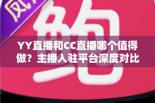 YY直播和CC直播哪个值得做？主播入驻平台深度对比与选择全攻略