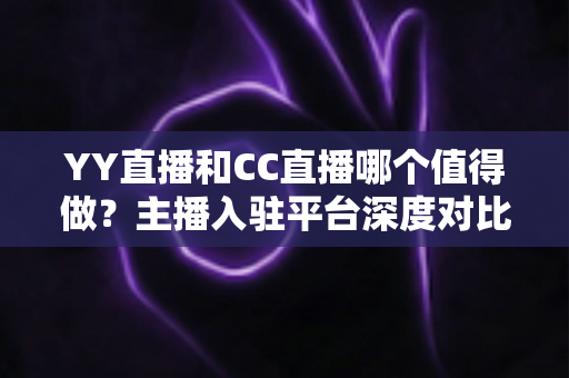 YY直播和CC直播哪个值得做？主播入驻平台深度对比与选择全攻略