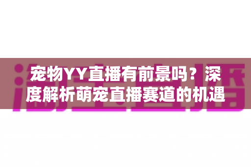 宠物YY直播有前景吗?深度解析萌宠直播赛道的机遇、挑战与变现指南 宠物YY直播有前景吗?深度解析萌宠直播赛道的机遇、挑战与变现指南