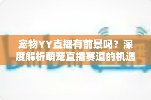 宠物YY直播有前景吗?深度解析萌宠直播赛道的机遇、挑战与变现指南 宠物YY直播有前景吗?深度解析萌宠直播赛道的机遇、挑战与变现指南