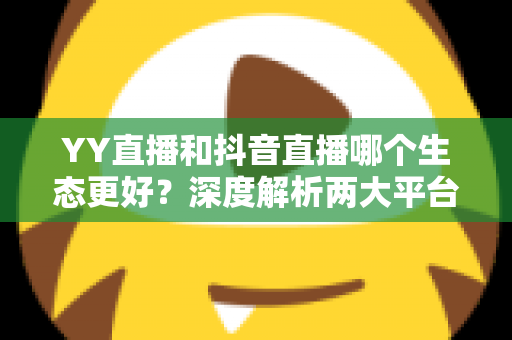 YY直播和抖音直播哪个生态更好？深度解析两大平台优劣，帮你找到最适合的直播阵地