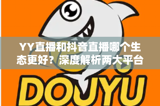 YY直播和抖音直播哪个生态更好？深度解析两大平台优劣，帮你找到最适合的直播阵地