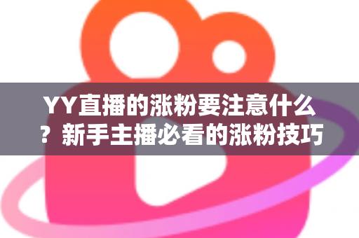 YY直播的涨粉要注意什么?新手主播必看的涨粉技巧与避坑全攻略 YY直播的涨粉要注意什么?新手主播必看的涨粉技巧与避坑全攻略
