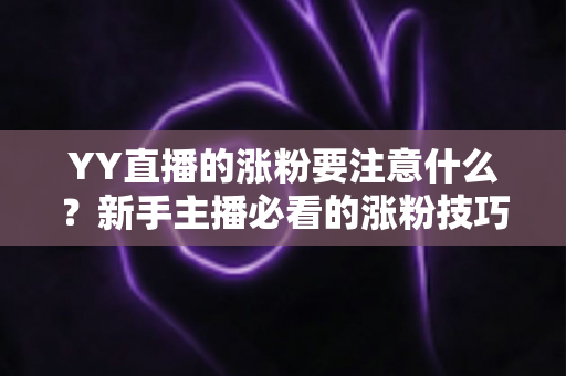 YY直播的涨粉要注意什么?新手主播必看的涨粉技巧与避坑全攻略 YY直播的涨粉要注意什么?新手主播必看的涨粉技巧与避坑全攻略