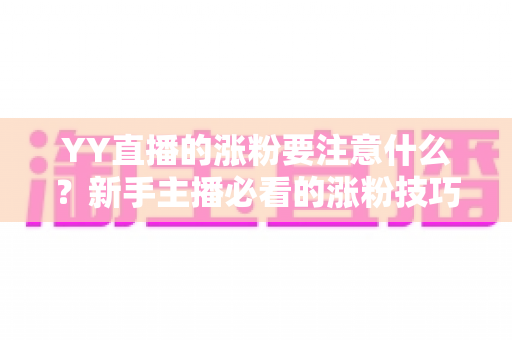 YY直播的涨粉要注意什么?新手主播必看的涨粉技巧与避坑全攻略 YY直播的涨粉要注意什么?新手主播必看的涨粉技巧与避坑全攻略