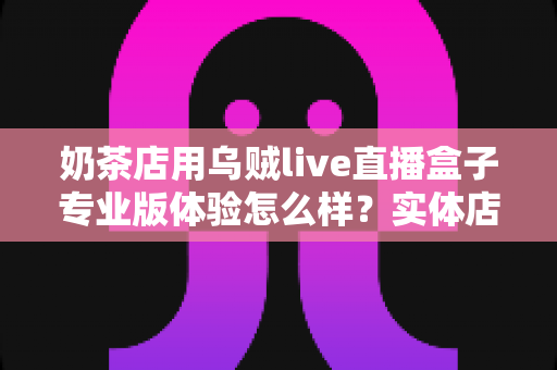 奶茶店用乌贼live直播盒子专业版体验怎么样？实体店主实测告诉你值不值得入手