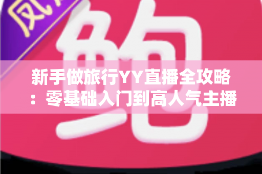 新手做旅行YY直播全攻略:零基础入门到高人气主播的实用成长指南 新手做旅行YY直播全攻略:零基础入门到高人气主播的实用成长指南
