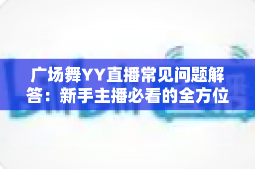 广场舞YY直播常见问题解答:新手主播必看的全方位实战指南 广场舞YY直播常见问题解答:新手主播必看的全方位实战指南