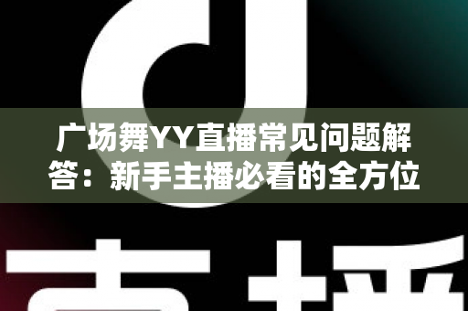 广场舞YY直播常见问题解答:新手主播必看的全方位实战指南 广场舞YY直播常见问题解答:新手主播必看的全方位实战指南