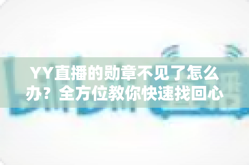 YY直播的勋章不见了怎么办?全方位教你快速找回心爱勋章的实用攻略 YY直播的勋章不见了怎么办?全方位教你快速找回心爱勋章的实用攻略