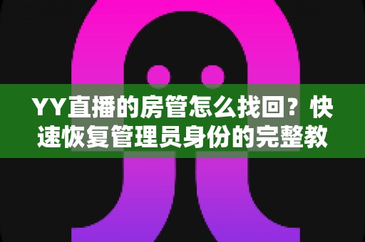 YY直播的房管怎么找回？快速恢复管理员身份的完整教程与实用避坑指南