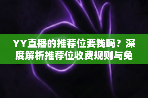 YY直播的推荐位要钱吗?深度解析推荐位收费规则与免费上推荐的有效方法 YY直播的推荐位要钱吗?深度解析推荐位收费规则与免费上推荐的有效方法
