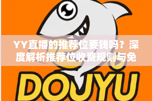 YY直播的推荐位要钱吗?深度解析推荐位收费规则与免费上推荐的有效方法 YY直播的推荐位要钱吗?深度解析推荐位收费规则与免费上推荐的有效方法