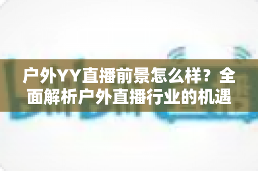 户外YY直播前景怎么样？全面解析户外直播行业的机遇、挑战与赚钱潜力