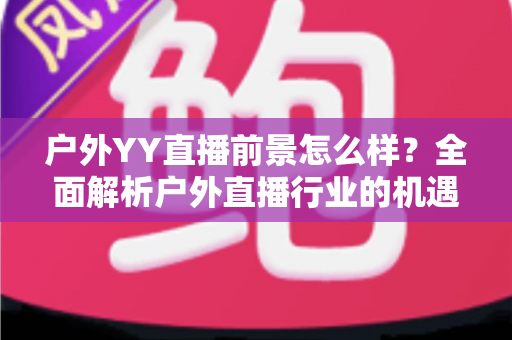 户外YY直播前景怎么样？全面解析户外直播行业的机遇、挑战与赚钱潜力