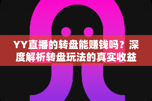 YY直播的转盘能赚钱吗?深度解析转盘玩法的真实收益与潜在风险 YY直播的转盘能赚钱吗?深度解析转盘玩法的真实收益与潜在风险