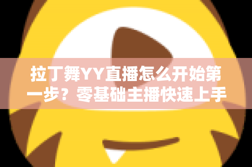 拉丁舞YY直播怎么开始第一步?零基础主播快速上手的完整开播攻略 拉丁舞YY直播怎么开始第一步?零基础主播快速上手的完整开播攻略
