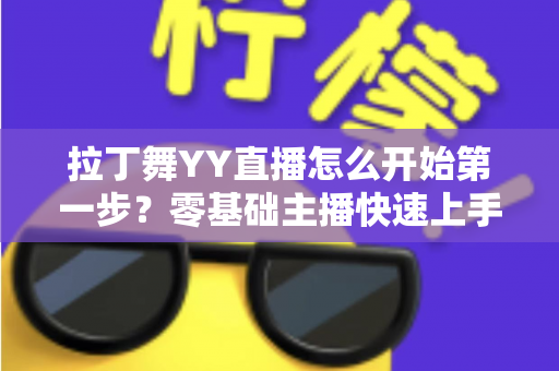 拉丁舞YY直播怎么开始第一步?零基础主播快速上手的完整开播攻略 拉丁舞YY直播怎么开始第一步?零基础主播快速上手的完整开播攻略