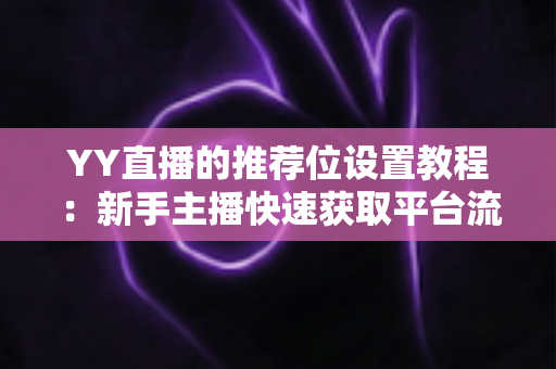 YY直播的推荐位设置教程:新手主播快速获取平台流量的完整实操指南 YY直播的推荐位设置教程:新手主播快速获取平台流量的完整实操指南