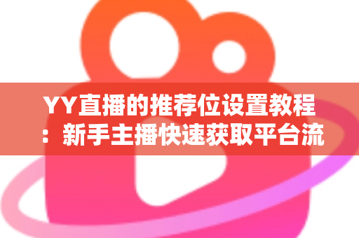 YY直播的推荐位设置教程:新手主播快速获取平台流量的完整实操指南 YY直播的推荐位设置教程:新手主播快速获取平台流量的完整实操指南