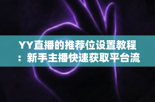 YY直播的推荐位设置教程：新手主播快速获取平台流量的完整实操指南