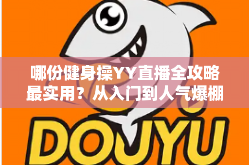 哪份健身操YY直播全攻略最实用?从入门到人气爆棚的完整实战手册一文讲透 哪份健身操YY直播全攻略最实用?从入门到人气爆棚的完整实战手册一文讲透