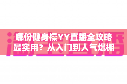 哪份健身操YY直播全攻略最实用?从入门到人气爆棚的完整实战手册一文讲透 哪份健身操YY直播全攻略最实用?从入门到人气爆棚的完整实战手册一文讲透